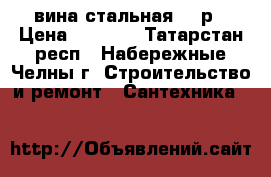 вина стальная 500р › Цена ­ 3 000 - Татарстан респ., Набережные Челны г. Строительство и ремонт » Сантехника   